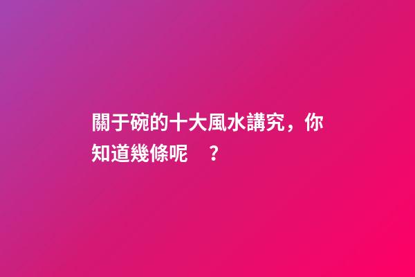 關于碗的十大風水講究，你知道幾條呢？